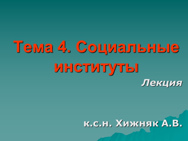 Тема 4. Социальные институты Лекция   к.с.н. Хижняк А.В.